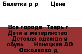Балетки р-р 28 › Цена ­ 200 - Все города, Тверь г. Дети и материнство » Детская одежда и обувь   . Ненецкий АО,Осколково д.